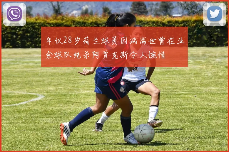 年仅28岁荷兰球员因病离世曾在业余球队绝杀阿贾克斯令人惋惜