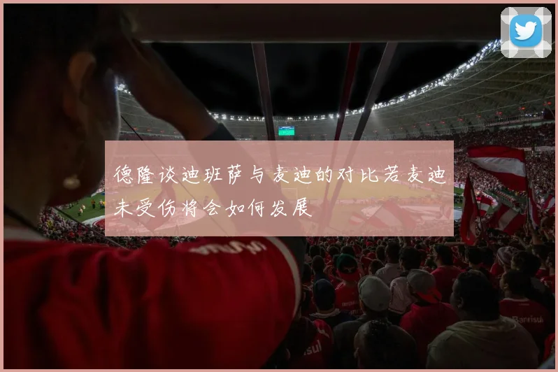 德隆谈迪班萨与麦迪的对比若麦迪未受伤将会如何发展
