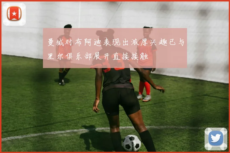 曼城对布阿迪表现出浓厚兴趣已与里尔俱乐部展开直接接触