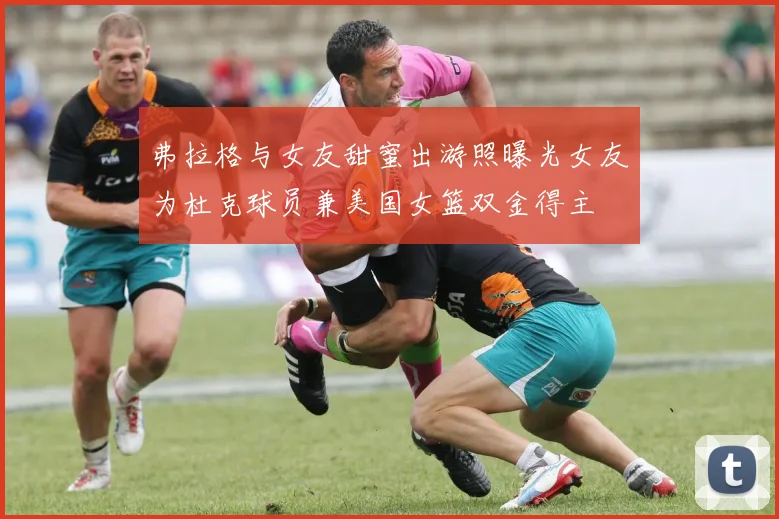 弗拉格与女友甜蜜出游照曝光女友为杜克球员兼美国女篮双金得主