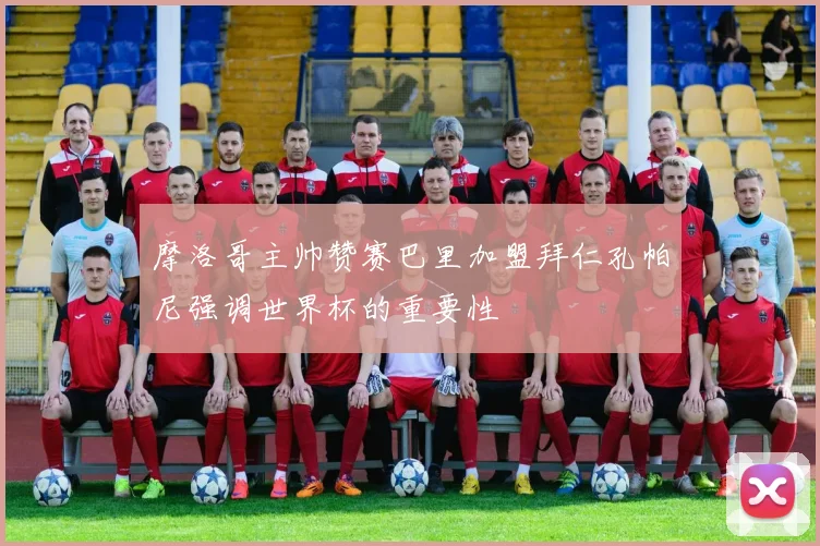 摩洛哥主帅赞赛巴里加盟拜仁孔帕尼强调世界杯的重要性