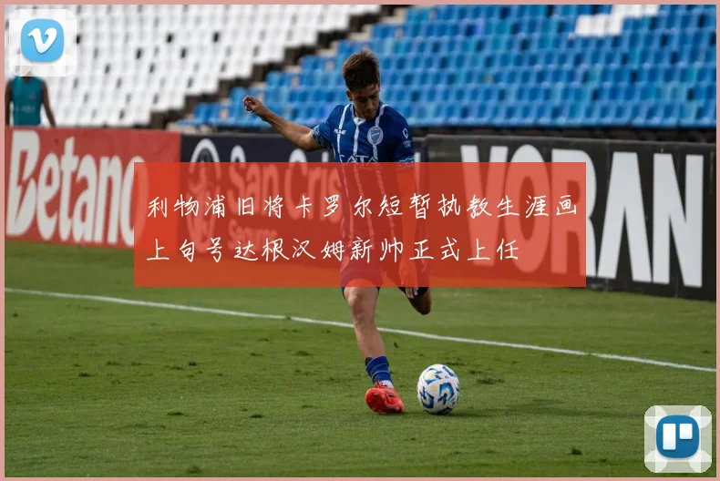 利物浦旧将卡罗尔短暂执教生涯画上句号达根汉姆新帅正式上任