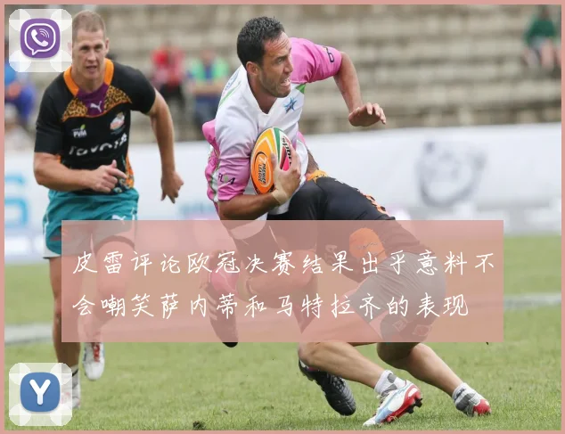 皮雷评论欧冠决赛结果出乎意料不会嘲笑萨内蒂和马特拉齐的表现