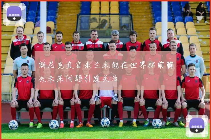朗尼克直言米兰未能在世界杯前解决未来问题引发关注