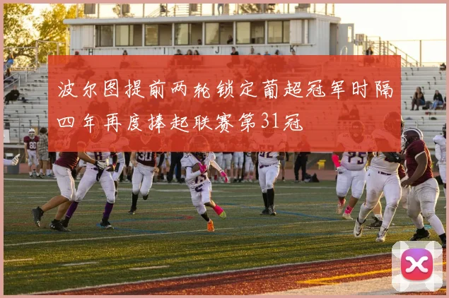 波尔图提前两轮锁定葡超冠军时隔四年再度捧起联赛第31冠