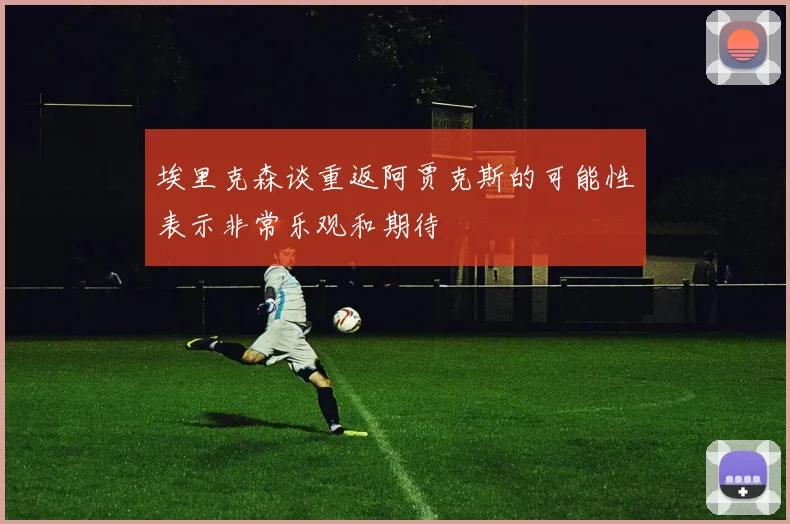 埃里克森谈重返阿贾克斯的可能性表示非常乐观和期待