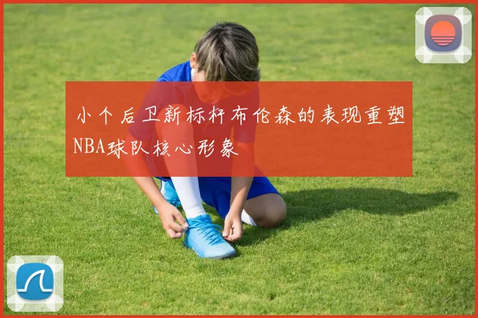 小个后卫新标杆布伦森的表现重塑NBA球队核心形象