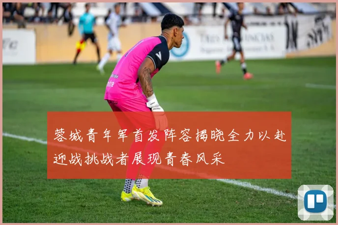 蓉城青年军首发阵容揭晓全力以赴迎战挑战者展现青春风采