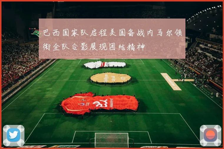 巴西国家队启程美国备战内马尔领衔全队合影展现团结精神