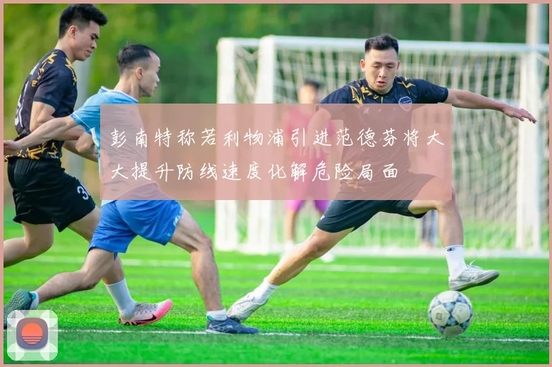 彭南特称若利物浦引进范德芬将大大提升防线速度化解危险局面
