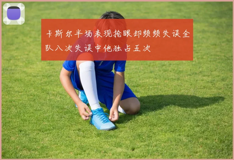卡斯尔半场表现抢眼却频频失误全队八次失误中他独占五次