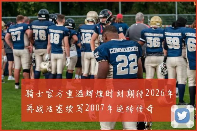骑士官方重温辉煌时刻期待2026年再战活塞续写2007年逆转传奇