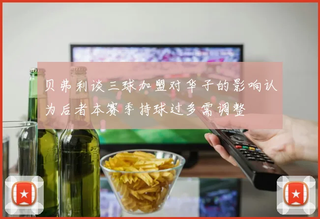 贝弗利谈三球加盟对华子的影响认为后者本赛季持球过多需调整
