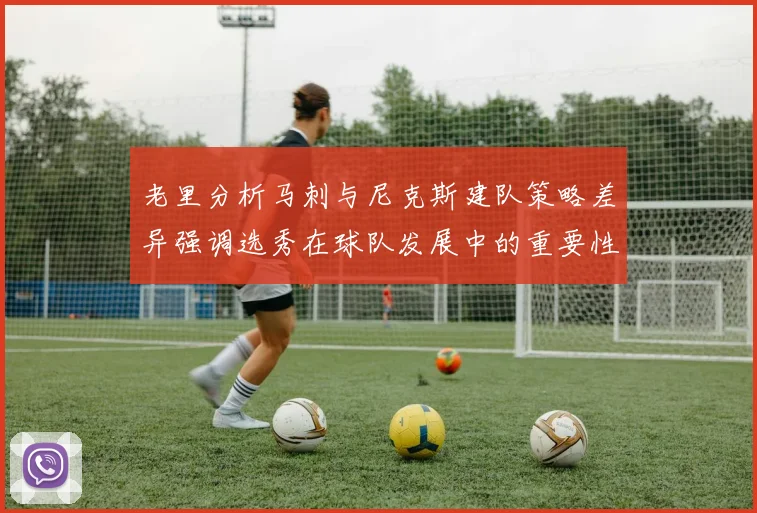 老里分析马刺与尼克斯建队策略差异强调选秀在球队发展中的重要性