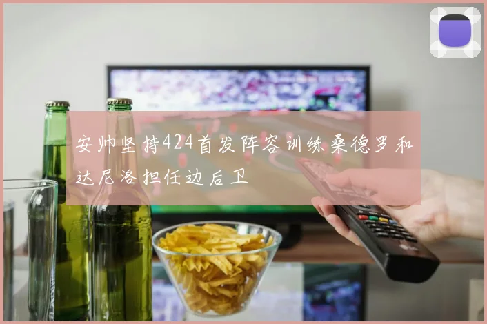 安帅坚持424首发阵容训练桑德罗和达尼洛担任边后卫