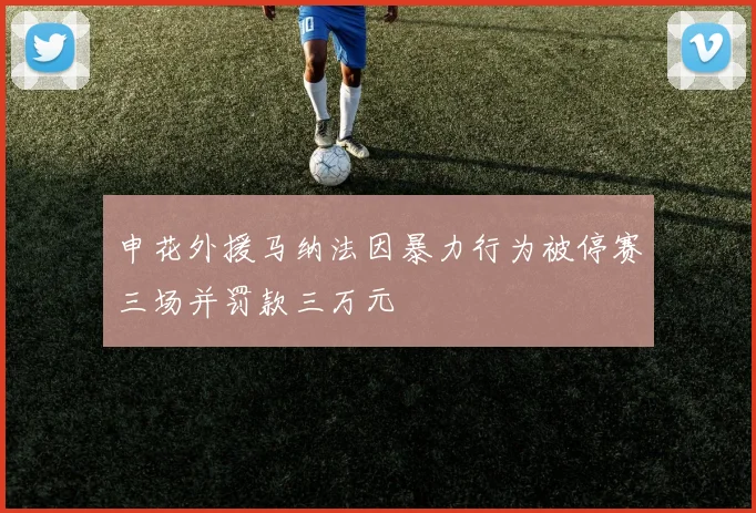 申花外援马纳法因暴力行为被停赛三场并罚款三万元