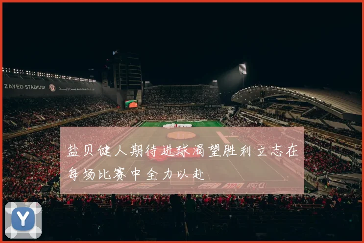 盐贝健人期待进球渴望胜利立志在每场比赛中全力以赴