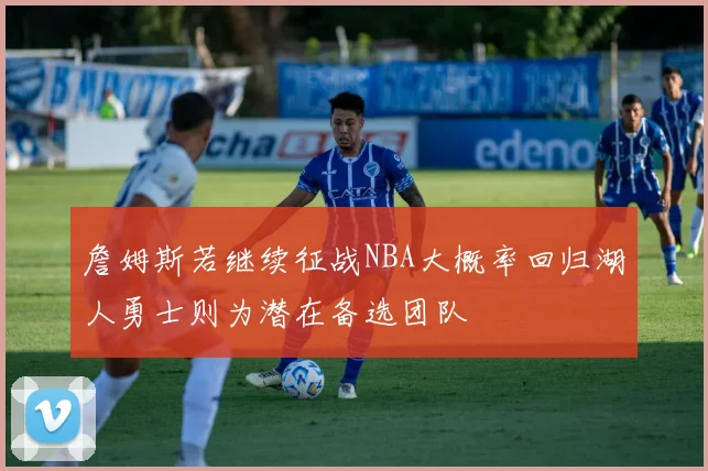 詹姆斯若继续征战NBA大概率回归湖人勇士则为潜在备选团队