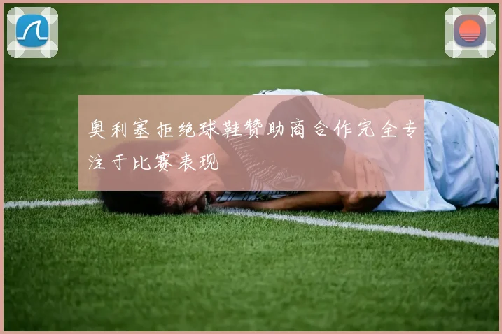 奥利塞拒绝球鞋赞助商合作完全专注于比赛表现