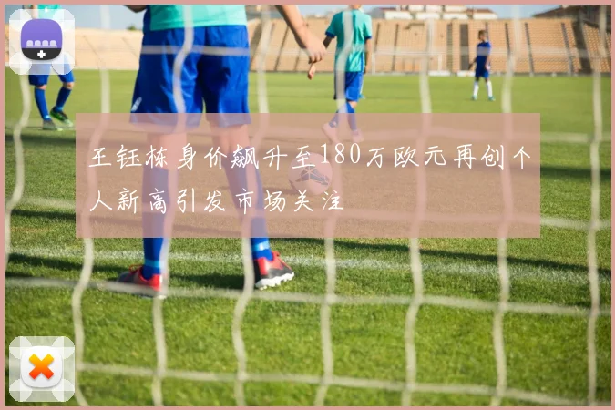 王钰栋身价飙升至180万欧元再创个人新高引发市场关注