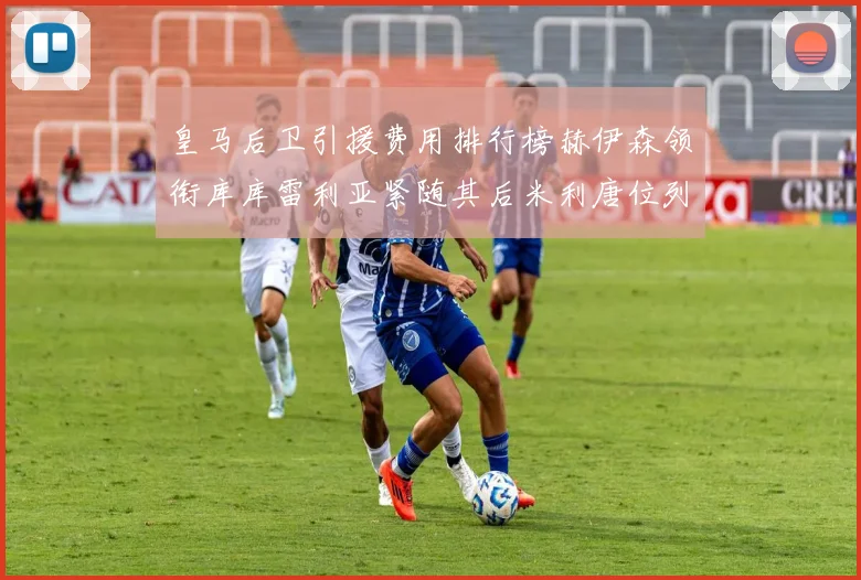 皇马后卫引援费用排行榜赫伊森领衔库库雷利亚紧随其后米利唐位列第三
