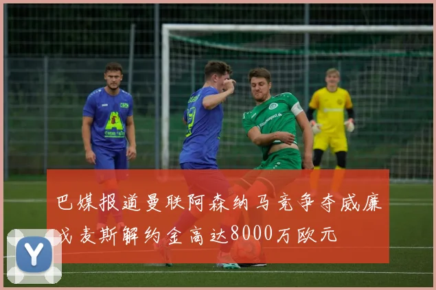 巴媒报道曼联阿森纳马竞争夺威廉戈麦斯解约金高达8000万欧元