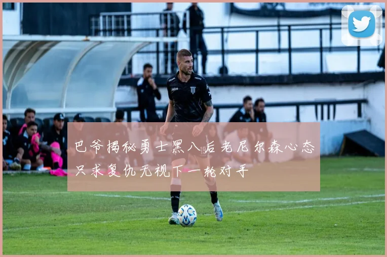 巴爷揭秘勇士黑八后老尼尔森心态只求复仇无视下一轮对手