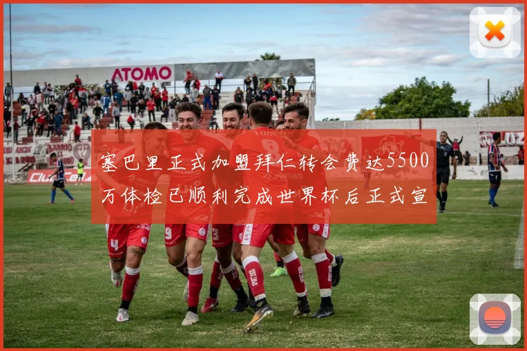 塞巴里正式加盟拜仁转会费达5500万体检已顺利完成世界杯后正式宣布
