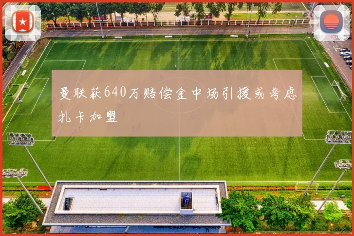 曼联获640万赔偿金中场引援或考虑扎卡加盟