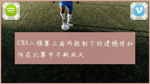 CBA八强赛三局两胜制下的遗憾将如何在比赛中不断放大